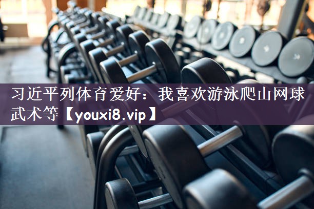 习近平列体育爱好：我喜欢游泳爬山网球武术等