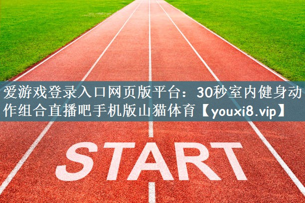 爱游戏登录入口网页版平台：30秒室内健身动作组合直播吧手机版山猫体育