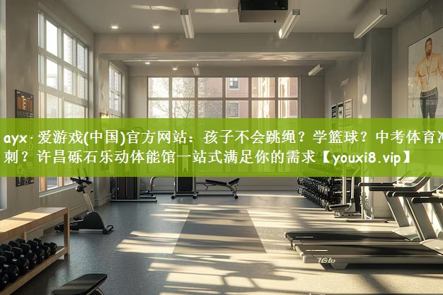 ayx·爱游戏(中国)官方网站：孩子不会跳绳？学篮球？中考体育冲刺？许昌砾石乐动体能馆一站式满足你的需求