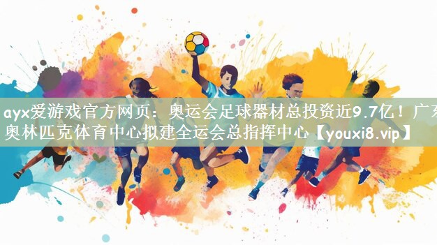 ayx爱游戏官方网页：奥运会足球器材总投资近9.7亿！广东奥林匹克体育中心拟建全运会总指挥中心
