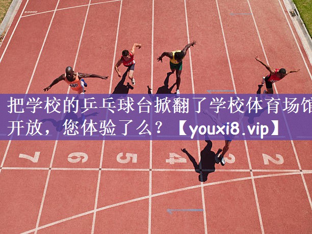 把学校的乒乓球台掀翻了学校体育场馆开放，您体验了么？