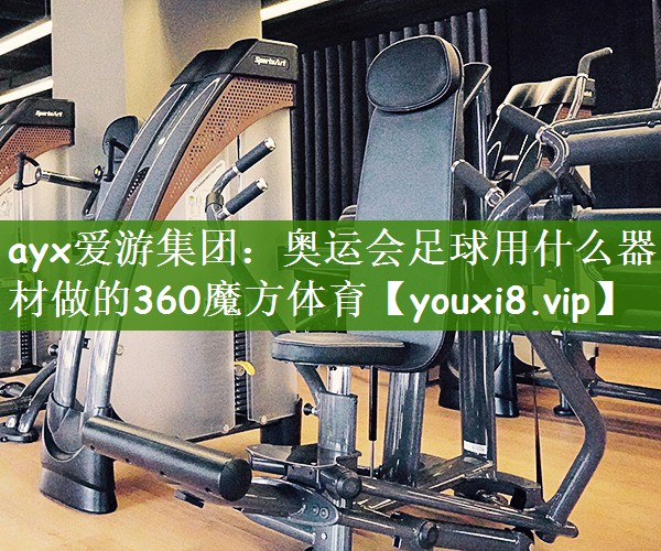 ayx爱游集团：奥运会足球用什么器材做的360魔方体育