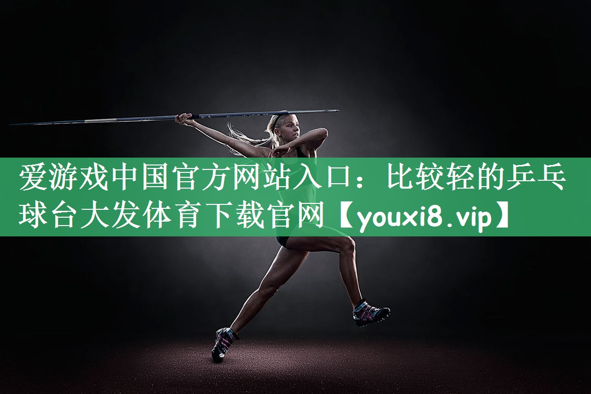 爱游戏中国官方网站入口：比较轻的乒乓球台大发体育下载官网