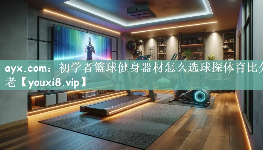 ayx.com：初学者篮球健身器材怎么选球探体育比分老