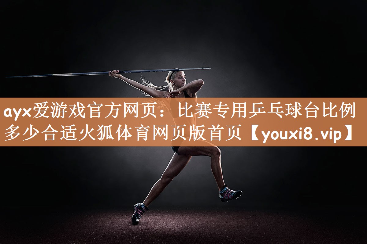 ayx爱游戏官方网页：比赛专用乒乓球台比例多少合适火狐体育网页版首页