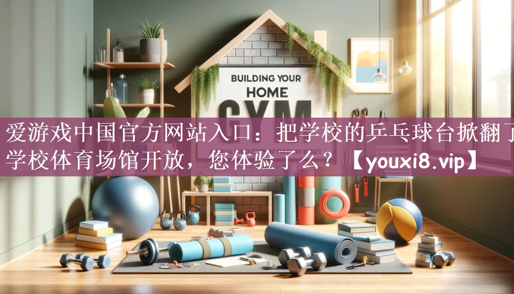 爱游戏中国官方网站入口：把学校的乒乓球台掀翻了学校体育场馆开放，您体验了么？