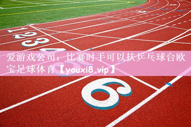爱游戏公司：比赛时手可以扶乒乓球台欧宝足球体育