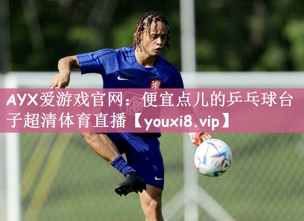 AYX爱游戏官网：便宜点儿的乒乓球台子超清体育直播