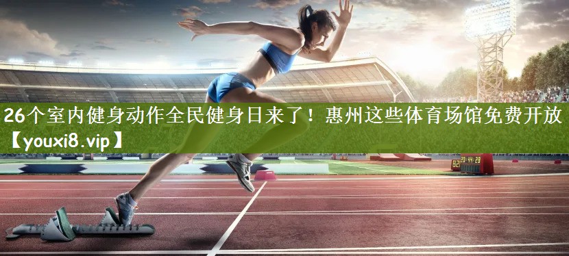 26个室内健身动作全民健身日来了！惠州这些体育场馆免费开放