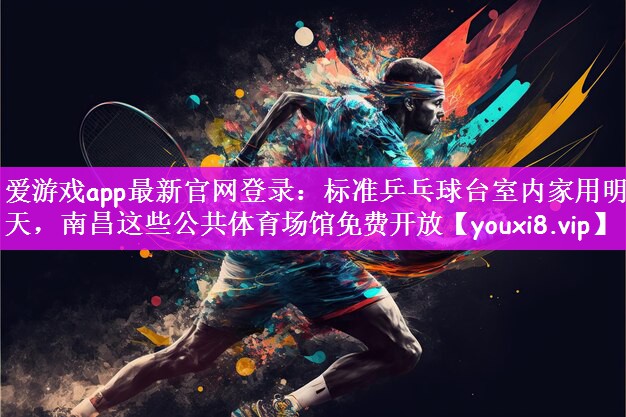 爱游戏app最新官网登录：标准乒乓球台室内家用明天，南昌这些公共体育场馆免费开放