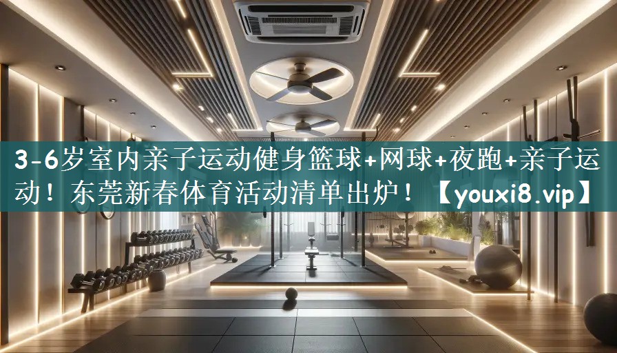 3-6岁室内亲子运动健身篮球+网球+夜跑+亲子运动！东莞新春体育活动清单出炉！