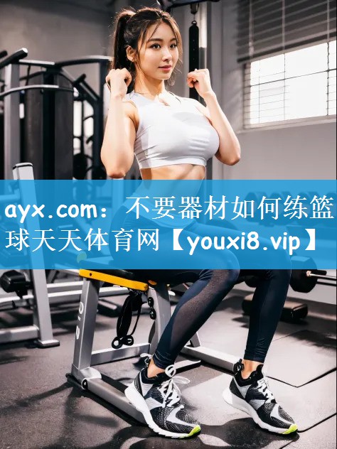 ayx.com：不要器材如何练篮球天天体育网