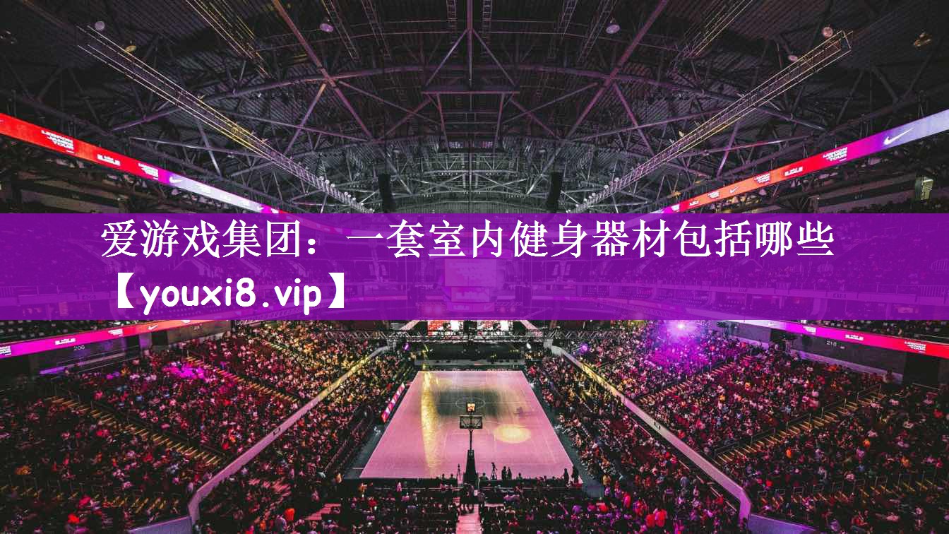 爱游戏集团：一套室内健身器材包括哪些