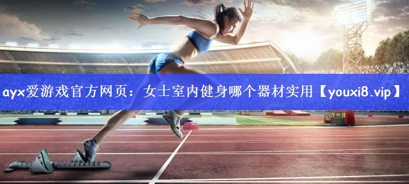 ayx爱游戏官方网页：女士室内健身哪个器材实用