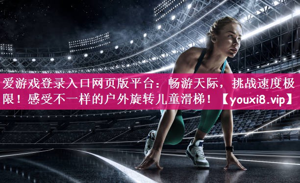 爱游戏登录入口网页版平台：畅游天际，挑战速度极限！感受不一样的户外旋转儿童滑梯！