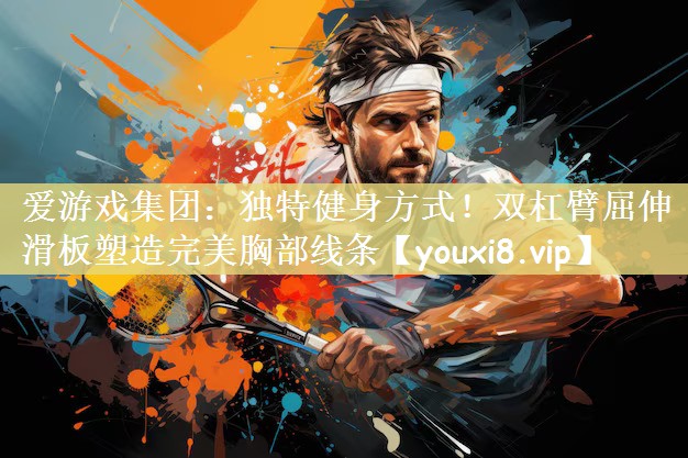 爱游戏集团：独特健身方式！双杠臂屈伸滑板塑造完美胸部线条