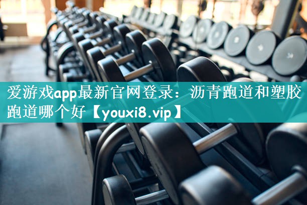 爱游戏app最新官网登录：沥青跑道和塑胶跑道哪个好