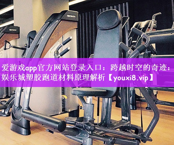 爱游戏app官方网站登录入口：跨越时空的奇迹：娱乐城塑胶跑道材料原理解析
