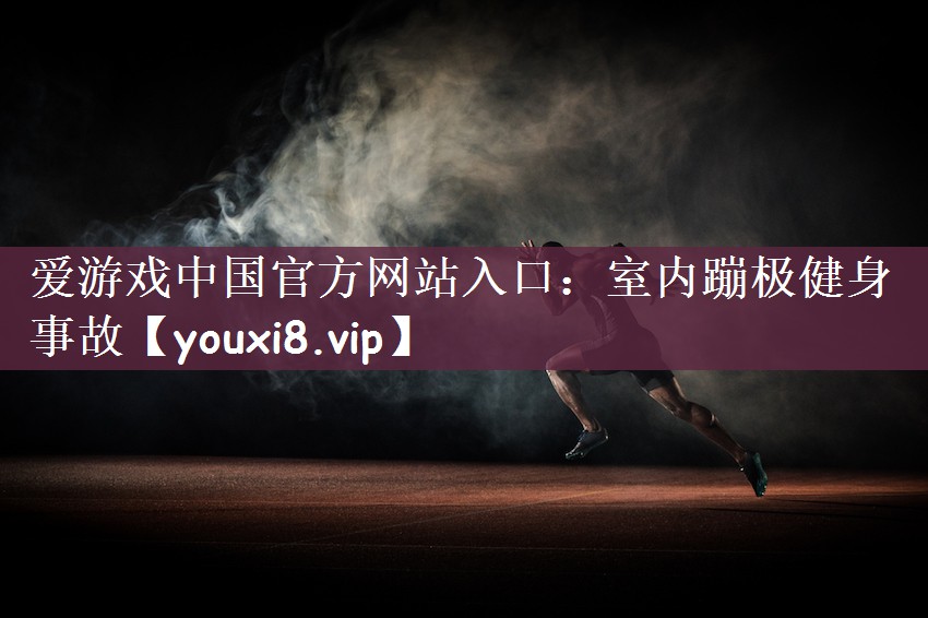 爱游戏中国官方网站入口：室内蹦极健身事故