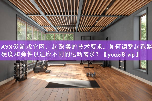 起跑器的技术要求：如何调整起跑器的硬度和弹性以适应不同的运动需求？